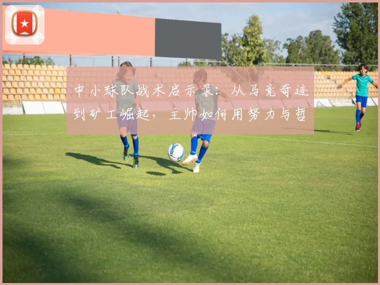 中小球队战术启示录：从马竞奇迹到矿工崛起，主帅如何用努力与哲学击败强敌