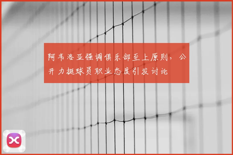阿韦洛亚强调俱乐部至上原则,公开力挺球员职业态度引发讨论