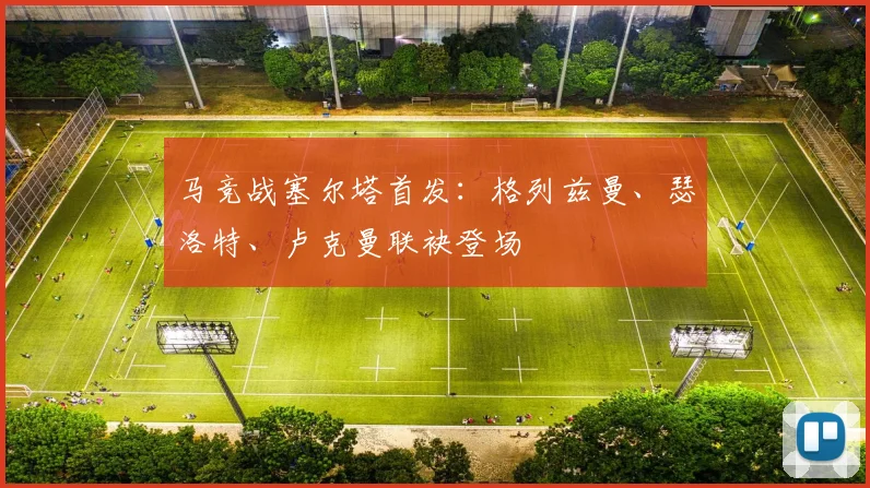马竞战塞尔塔首发:格列兹曼、瑟洛特、卢克曼联袂登场