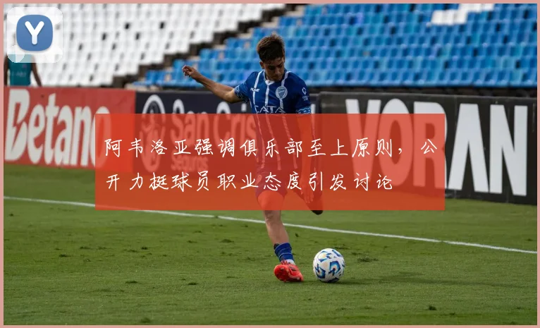 阿韦洛亚强调俱乐部至上原则，公开力挺球员职业态度引发讨论