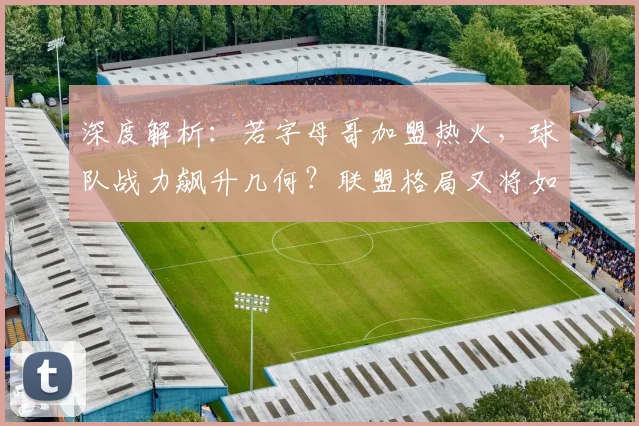 深度解析：若字母哥加盟热火，球队战力飙升几何？联盟格局又将如何洗牌？