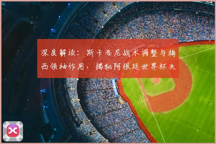 深度解读:斯卡洛尼战术调整与梅西领袖作用,揭秘阿根廷世界杯决赛惊天逆转的夺冠历程